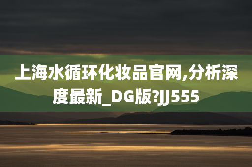 上海水循环化妆品官网,分析深度最新_DG版?JJ555