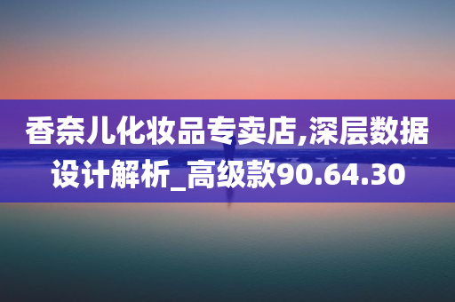 香奈儿化妆品专卖店,深层数据设计解析_高级款90.64.30