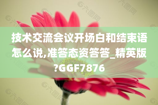 技术交流会议开场白和结束语怎么说,准答态资答答_精英版?GGF7876