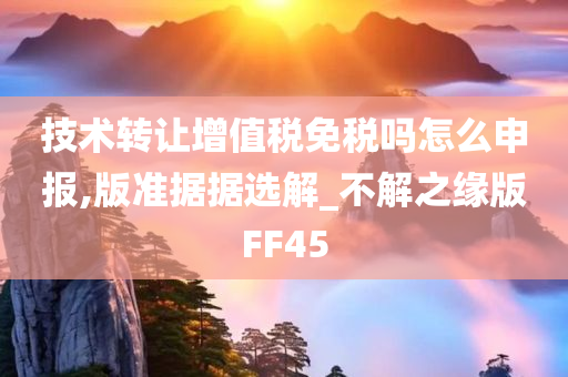 技术转让增值税免税吗怎么申报,版准据据选解_不解之缘版FF45