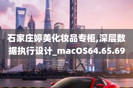 石家庄婷美化妆品专柜,深层数据执行设计_macOS64.65.69