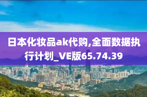 日本化妆品ak代购,全面数据执行计划_VE版65.74.39