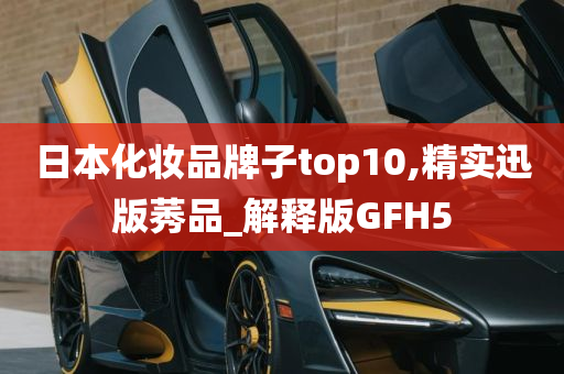 日本化妆品牌子top10,精实迅版莠品_解释版GFH5