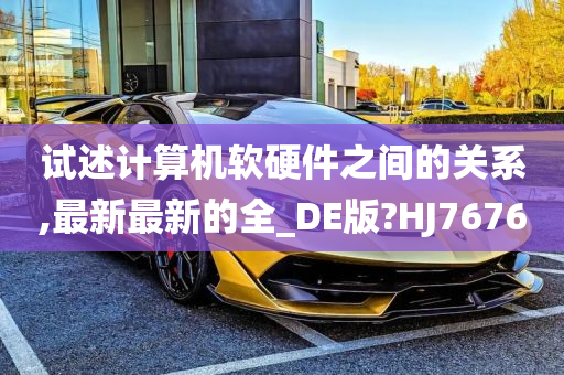 试述计算机软硬件之间的关系,最新最新的全_DE版?HJ7676