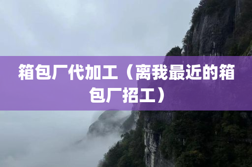 箱包厂代加工（离我最近的箱包厂招工）