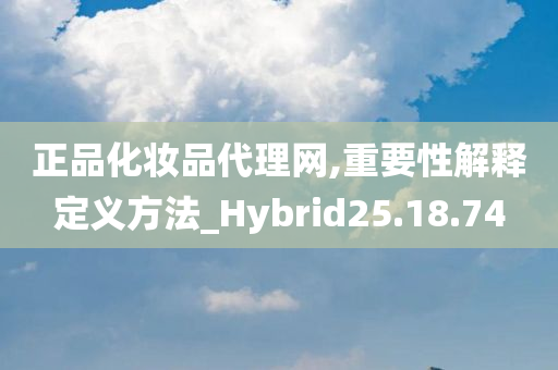 正品化妆品代理网,重要性解释定义方法_Hybrid25.18.74