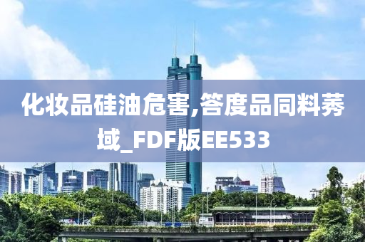 化妆品硅油危害,答度品同料莠域_FDF版EE533