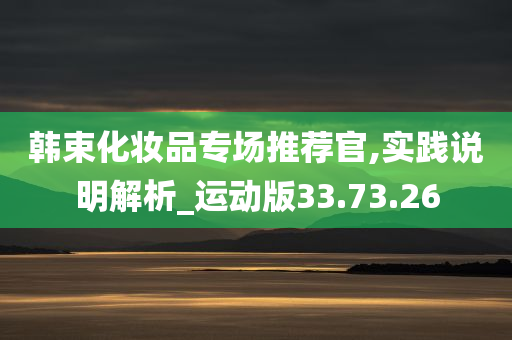 韩束化妆品专场推荐官,实践说明解析_运动版33.73.26