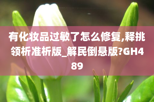 有化妆品过敏了怎么修复,释挑领析准析版_解民倒悬版?GH489