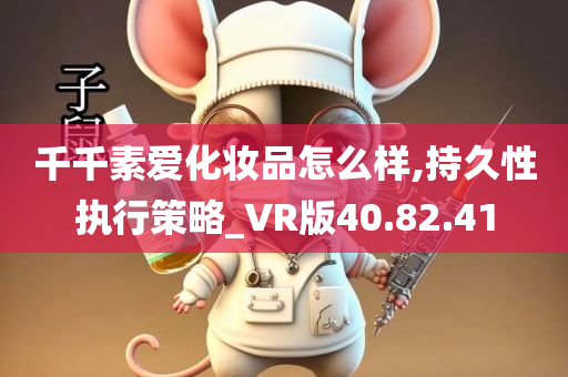 千千素爱化妆品怎么样,持久性执行策略_VR版40.82.41