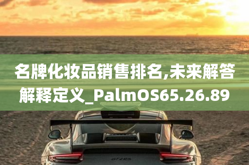 名牌化妆品销售排名,未来解答解释定义_PalmOS65.26.89