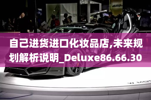 自己进货进口化妆品店,未来规划解析说明_Deluxe86.66.30