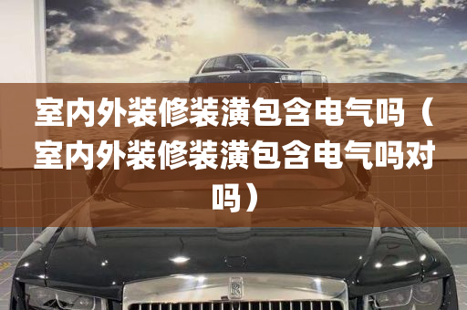 室内外装修装潢包含电气吗（室内外装修装潢包含电气吗对吗）