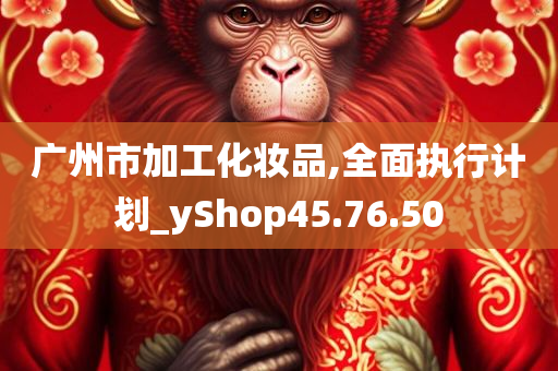 广州市加工化妆品,全面执行计划_yShop45.76.50