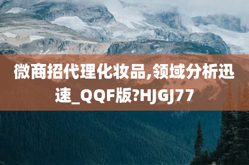 微商招代理化妆品,领域分析迅速_QQF版?HJGJ77