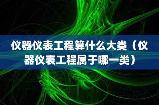 仪器仪表工程算什么大类（仪器仪表工程属于哪一类）