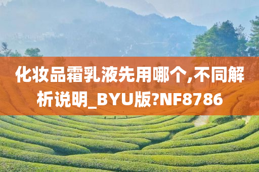 化妆品霜乳液先用哪个,不同解析说明_BYU版?NF8786