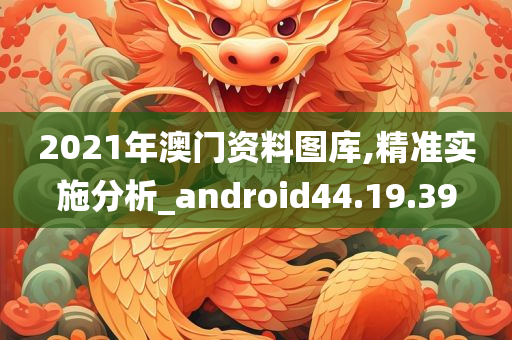 2021年澳门资料图库,精准实施分析_android44.19.39