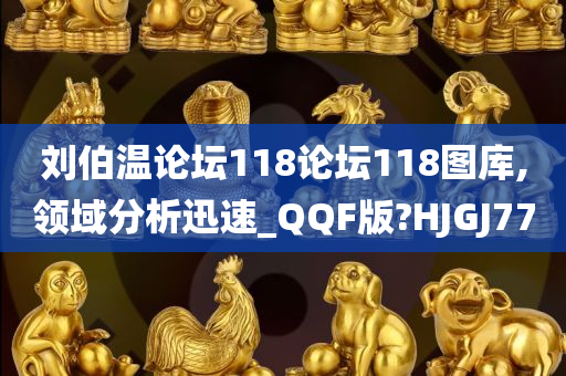 刘伯温论坛118论坛118图库,领域分析迅速_QQF版?HJGJ77