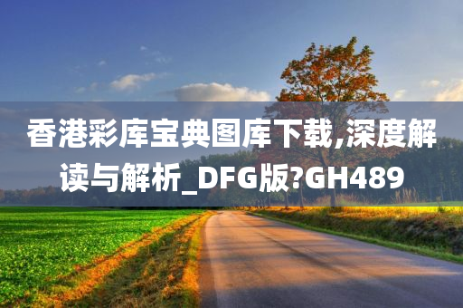 香港彩库宝典图库下载,深度解读与解析_DFG版?GH489