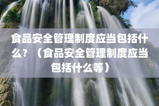 食品安全管理制度应当包括什么？（食品安全管理制度应当包括什么等）