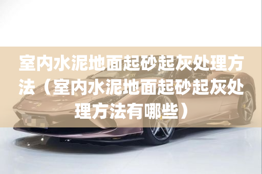 室内水泥地面起砂起灰处理方法（室内水泥地面起砂起灰处理方法有哪些）