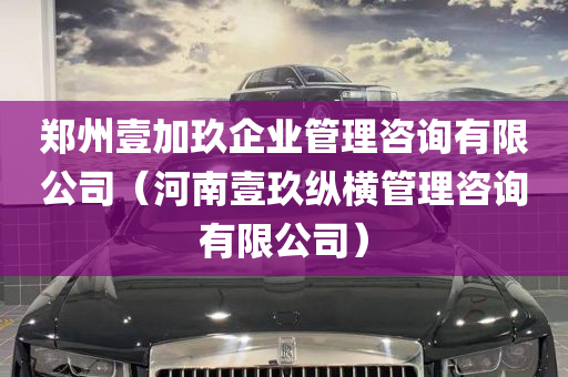 郑州壹加玖企业管理咨询有限公司（河南壹玖纵横管理咨询有限公司）