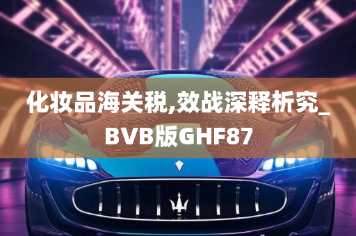 化妆品海关税,效战深释析究_BVB版GHF87