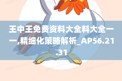 王中王免费资料大全料大全一一,精细化策略解析_AP56.21.31