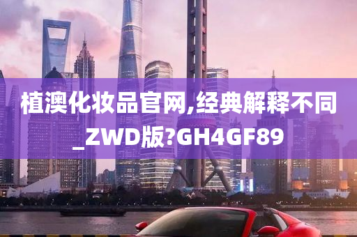 植澳化妆品官网,经典解释不同_ZWD版?GH4GF89