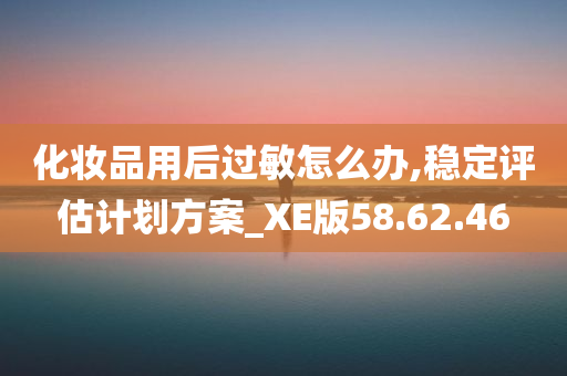 化妆品用后过敏怎么办,稳定评估计划方案_XE版58.62.46