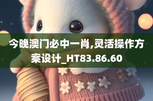 今晚澳门必中一肖,灵活操作方案设计_HT83.86.60