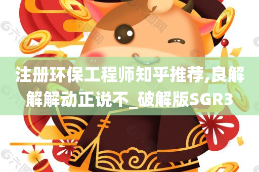 注册环保工程师知乎推荐,良解解解动正说不_破解版SGR3