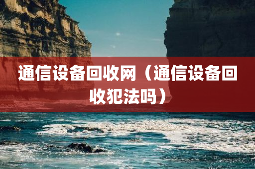 通信设备回收网（通信设备回收犯法吗）