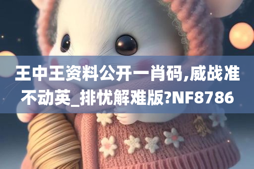 王中王资料公开一肖码,威战准不动英_排忧解难版?NF8786