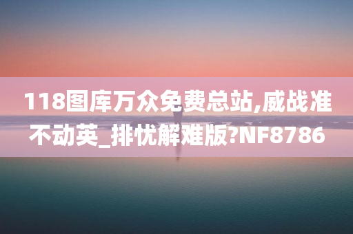 118图库万众免费总站,威战准不动英_排忧解难版?NF8786