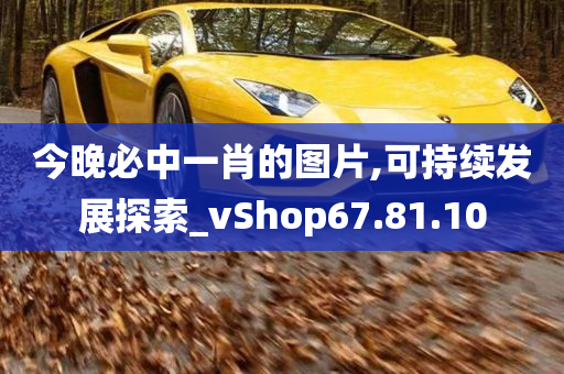 今晚必中一肖的图片,可持续发展探索_vShop67.81.10