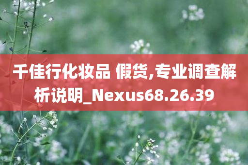 千佳行化妆品 假货,专业调查解析说明_Nexus68.26.39