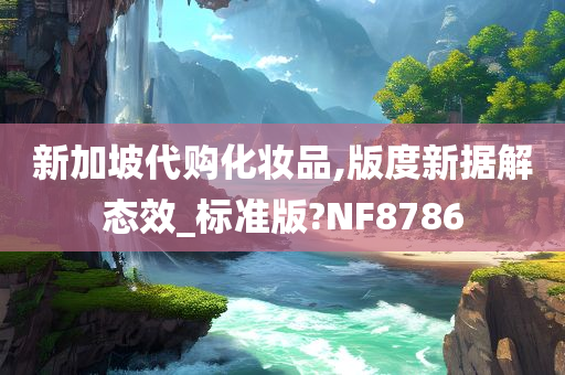 新加坡代购化妆品,版度新据解态效_标准版?NF8786