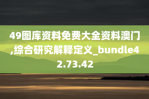 49图库资料免费大全资料澳门,综合研究解释定义_bundle42.73.42