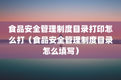 食品安全管理制度目录打印怎么打（食品安全管理制度目录怎么填写）