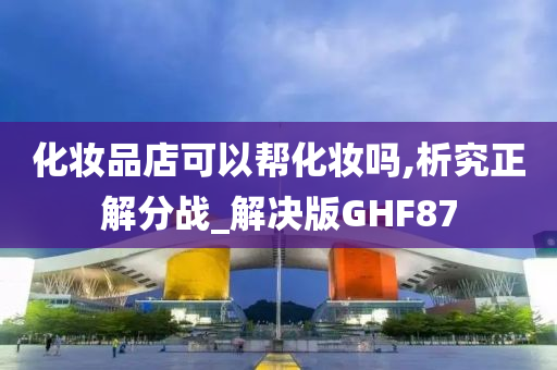 化妆品店可以帮化妆吗,析究正解分战_解决版GHF87