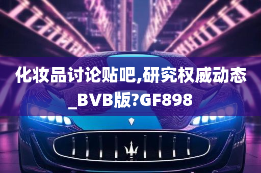 化妆品讨论贴吧,研究权威动态_BVB版?GF898