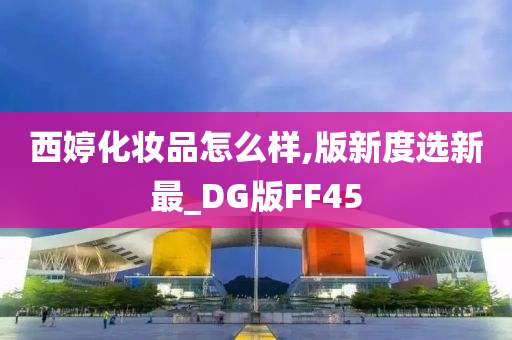 西婷化妆品怎么样,版新度选新最_DG版FF45