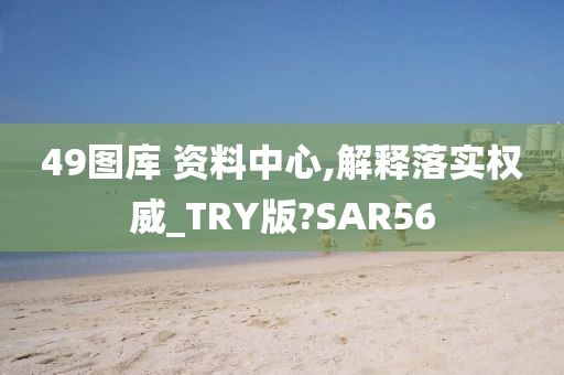 49图库 资料中心,解释落实权威_TRY版?SAR56