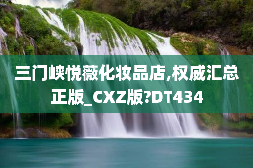 三门峡悦薇化妆品店,权威汇总正版_CXZ版?DT434