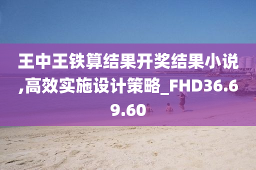 王中王铁算结果开奖结果小说,高效实施设计策略_FHD36.69.60