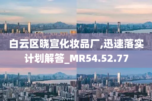 白云区晓宣化妆品厂,迅速落实计划解答_MR54.52.77