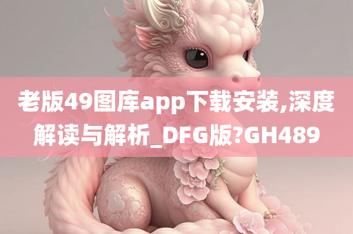 老版49图库app下载安装,深度解读与解析_DFG版?GH489