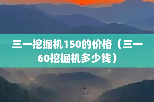 三一挖掘机150的价格（三一60挖掘机多少钱）